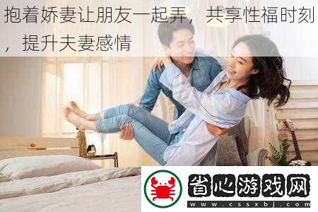 抱著嬌妻讓朋友一起弄