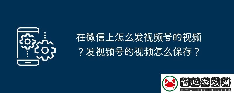 在微信上怎么發視頻號的視頻-發視頻號的視頻怎么保存
